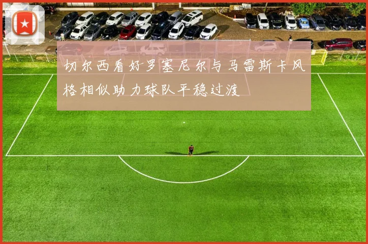 切尔西看好罗塞尼尔与马雷斯卡风格相似助力球队平稳过渡