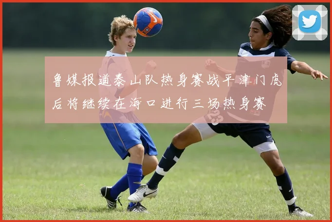 鲁媒报道泰山队热身赛战平津门虎后将继续在海口进行三场热身赛