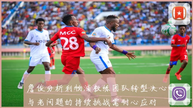 詹俊分析利物浦教练团队转型决心与老问题的持续挑战需耐心应对