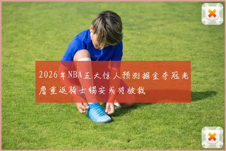 2026年NBA五大惊人预测掘金夺冠老詹重返骑士锡安或将被裁