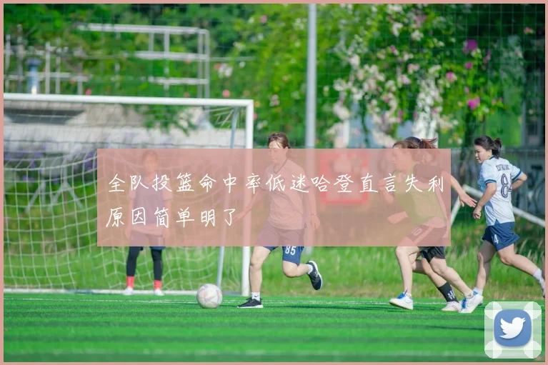 全队投篮命中率低迷哈登直言失利原因简单明了