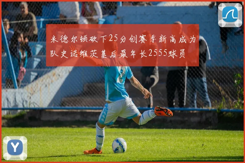 米德尔顿砍下25分创赛季新高成为队史诺维茨基后最年长2555球员