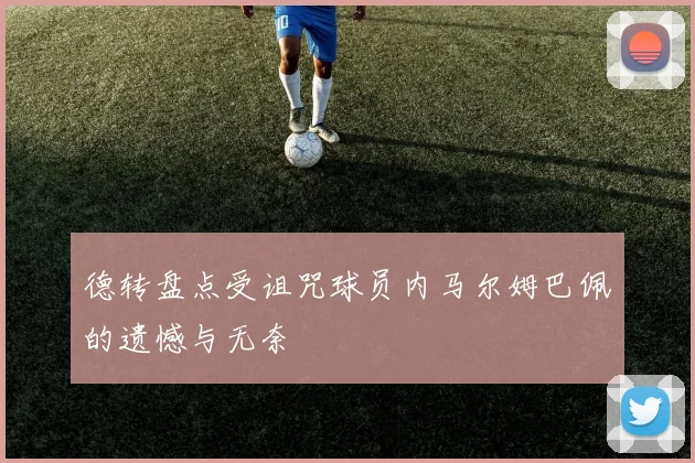 德转盘点受诅咒球员内马尔姆巴佩的遗憾与无奈