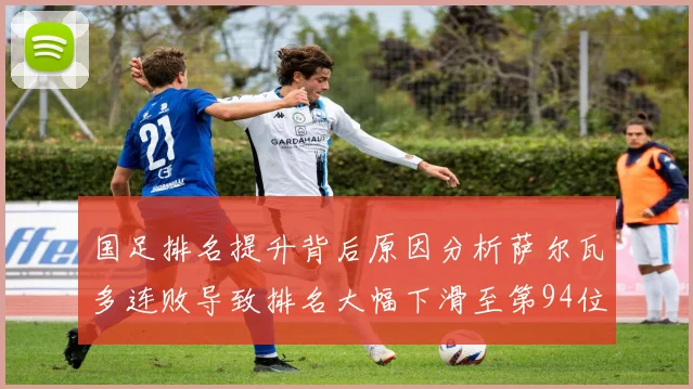 国足排名提升背后原因分析萨尔瓦多连败导致排名大幅下滑至第94位