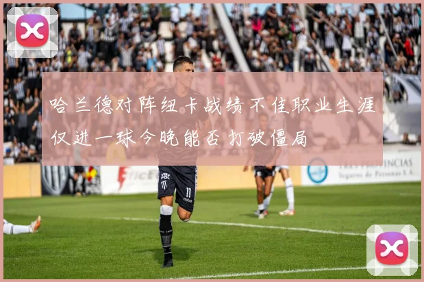 哈兰德对阵纽卡战绩不佳职业生涯仅进一球今晚能否打破僵局
