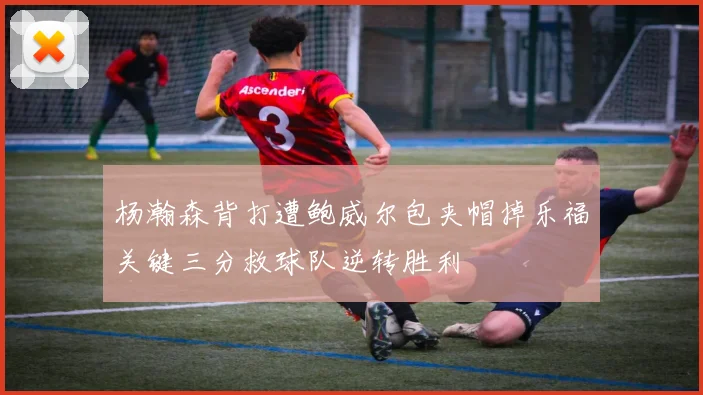 杨瀚森背打遭鲍威尔包夹帽掉乐福关键三分救球队逆转胜利