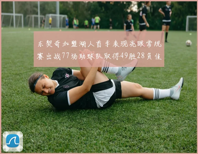 东契奇加盟湖人首季表现亮眼常规赛出战77场助球队取得49胜28负佳绩
