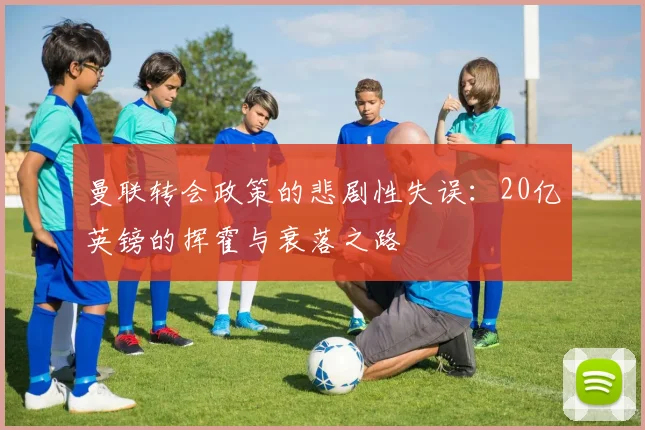 曼联转会政策的悲剧性失误：20亿英镑的挥霍与衰落之路