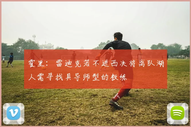 霍里：雷迪克若不进西决将离队湖人需寻找具导师型的教练