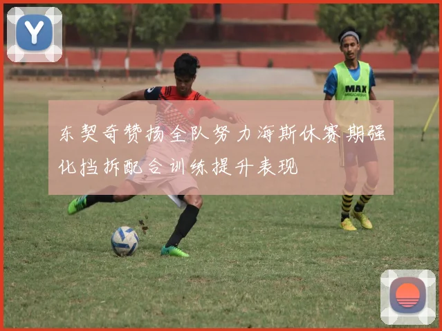 东契奇赞扬全队努力海斯休赛期强化挡拆配合训练提升表现