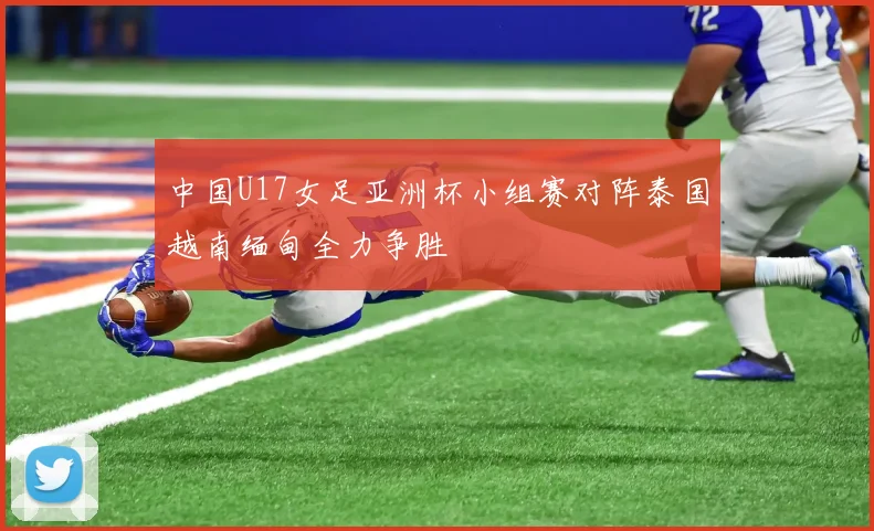 中国U17女足亚洲杯小组赛对阵泰国越南缅甸全力争胜