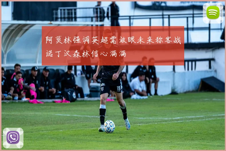 阿莫林强调英超需放眼未来称客战诺丁汉森林信心满满