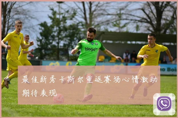 最佳新秀卡斯尔重返赛场心情激动期待表现