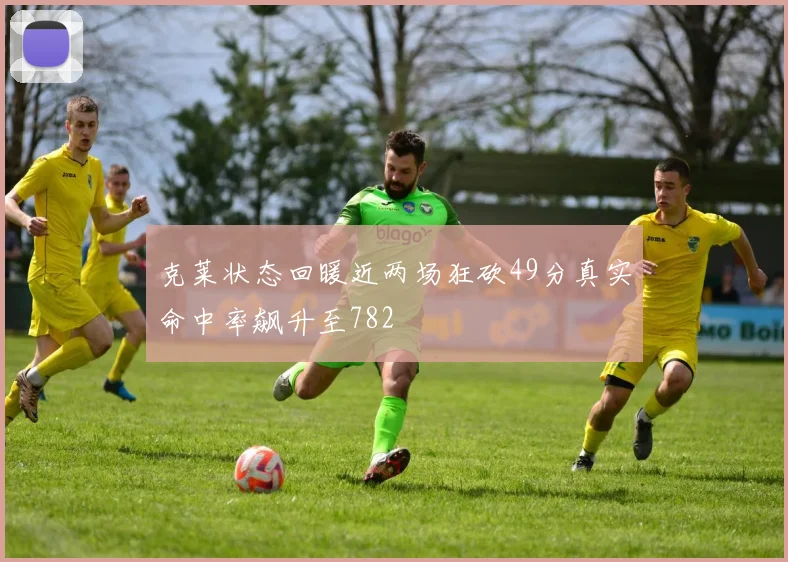 克莱状态回暖近两场狂砍49分真实命中率飙升至782