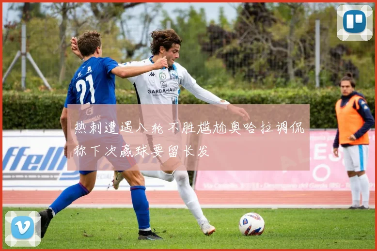 热刺遭遇八轮不胜尴尬奥哈拉调侃称下次赢球要留长发
