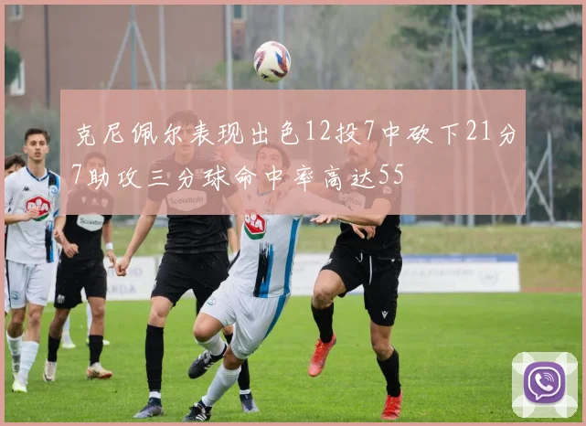 克尼佩尔表现出色12投7中砍下21分7助攻三分球命中率高达55
