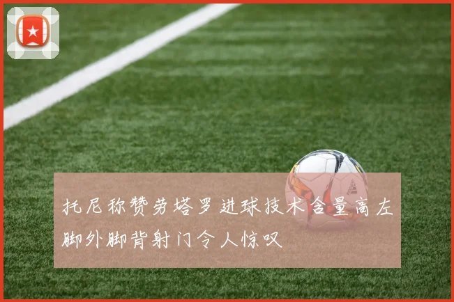 托尼称赞劳塔罗进球技术含量高左脚外脚背射门令人惊叹