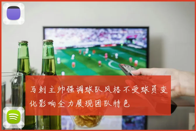 马刺主帅强调球队风格不受球员变化影响全力展现团队特色