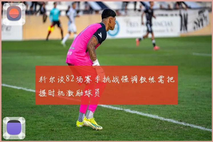 科尔谈82场赛季挑战强调教练需把握时机激励球员