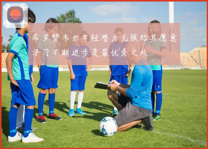 希罗赞韦尔年轻潜力无限称其愿意学习不断进步是最优秀之处