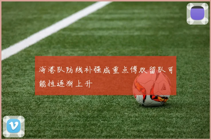 海港队防线补强成重点傅欢留队可能性逐渐上升