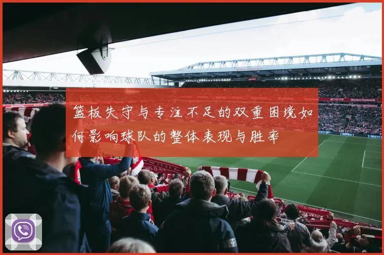 篮板失守与专注不足的双重困境如何影响球队的整体表现与胜率