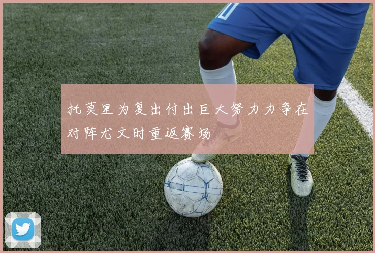 托莫里为复出付出巨大努力力争在对阵尤文时重返赛场