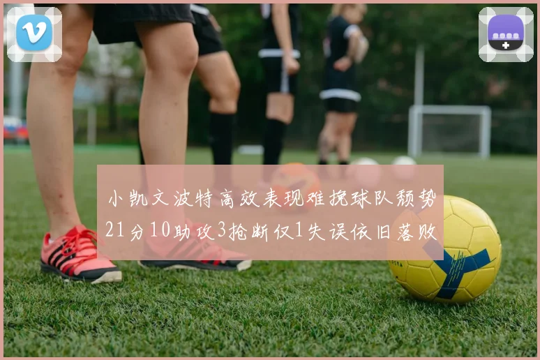 小凯文波特高效表现难挽球队颓势21分10助攻3抢断仅1失误依旧落败