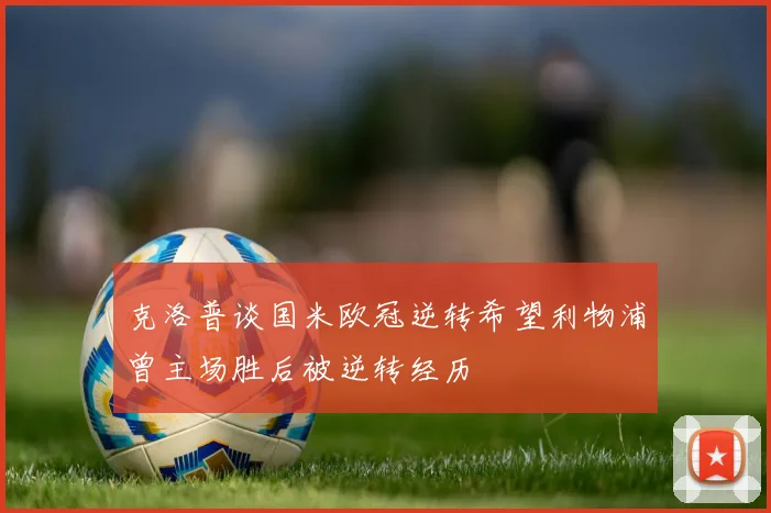 克洛普谈国米欧冠逆转希望利物浦曾主场胜后被逆转经历