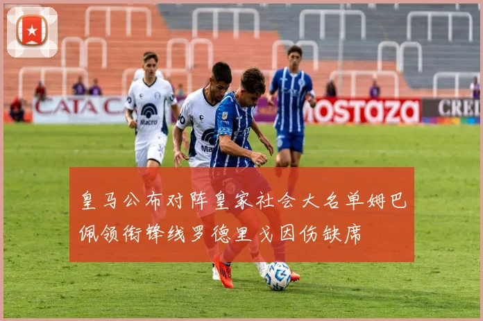 皇马公布对阵皇家社会大名单姆巴佩领衔锋线罗德里戈因伤缺席